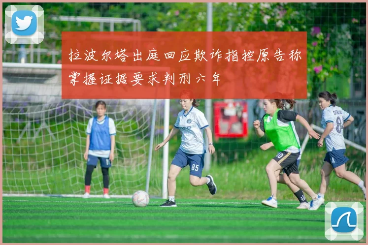 拉波尔塔出庭回应欺诈指控原告称掌握证据要求判刑六年