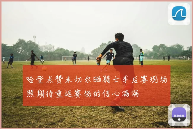 哈登点赞米切尔晒骑士季后赛现场照期待重返赛场的信心满满