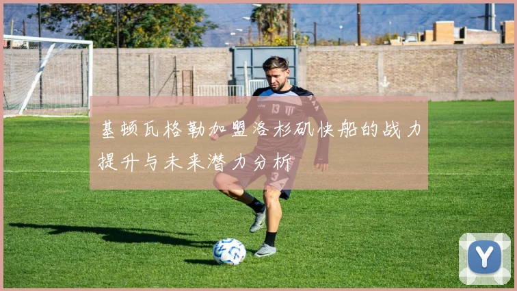 基顿瓦格勒加盟洛杉矶快船的战力提升与未来潜力分析