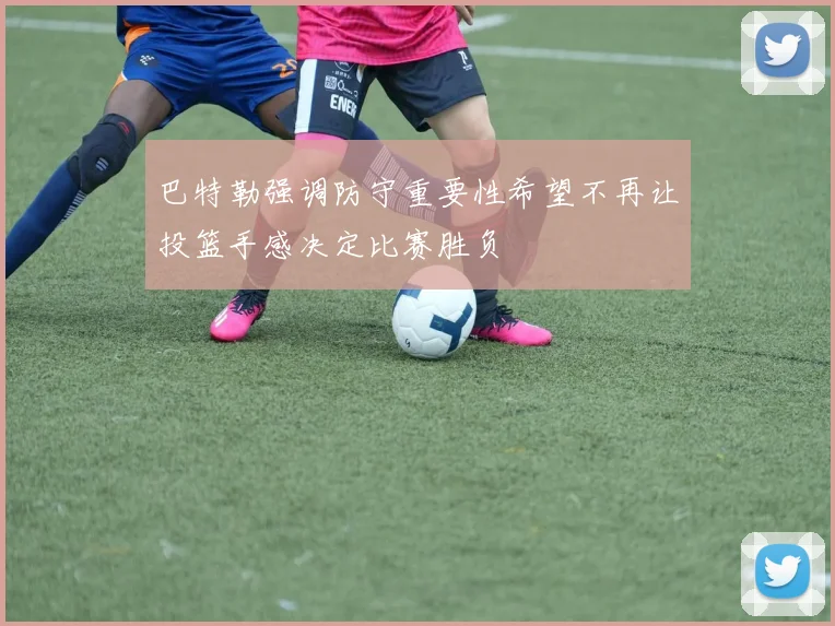 巴特勒强调防守重要性希望不再让投篮手感决定比赛胜负