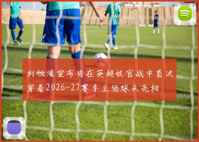 利物浦宣布将在英超收官战中首次穿着2026-27赛季主场球衣亮相