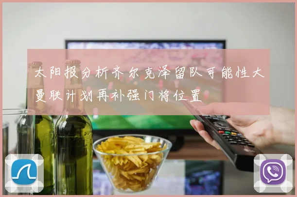 太阳报分析齐尔克泽留队可能性大曼联计划再补强门将位置