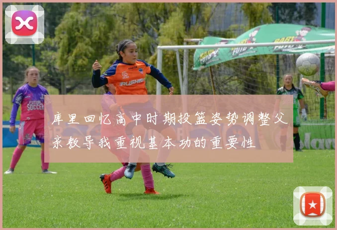 库里回忆高中时期投篮姿势调整父亲教导我重视基本功的重要性