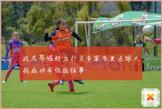 迈尼昂崛起为扑点专家洛里点球大战成功率低成往事