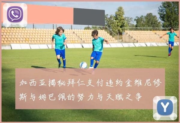 加西亚揭秘拜仁支付违约金维尼修斯与姆巴佩的努力与天赋之争