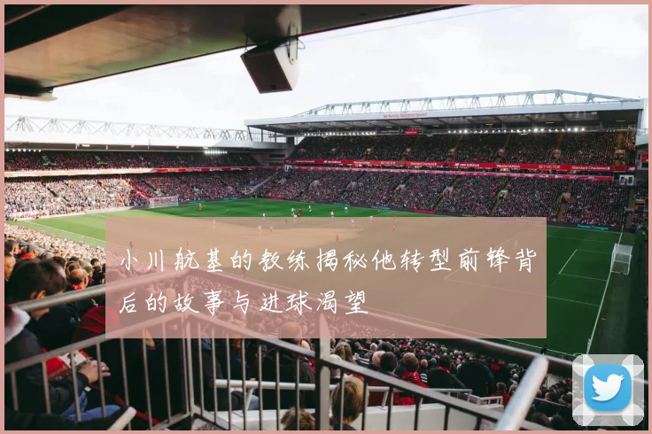 小川航基的教练揭秘他转型前锋背后的故事与进球渴望
