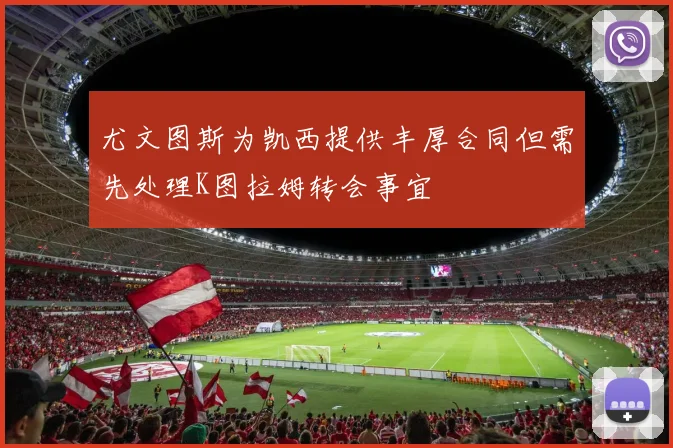 尤文图斯为凯西提供丰厚合同但需先处理K图拉姆转会事宜