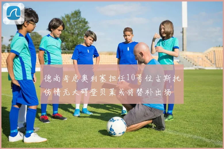 德尚考虑奥利塞担任10号位古斯托伤情无大碍登贝莱或将替补出场