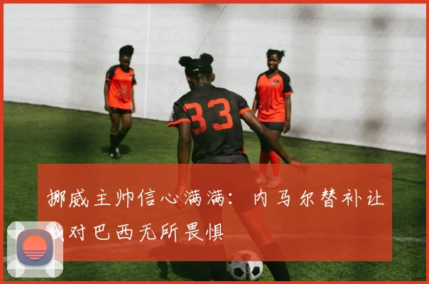 挪威主帅信心满满：内马尔替补让我对巴西无所畏惧