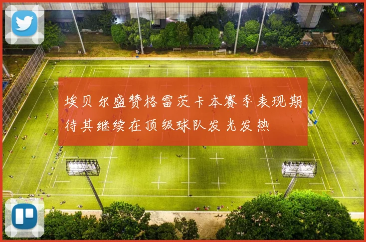 埃贝尔盛赞格雷茨卡本赛季表现期待其继续在顶级球队发光发热