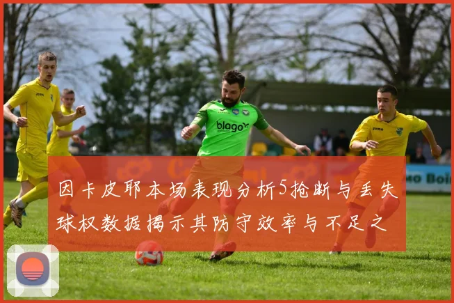 因卡皮耶本场表现分析5抢断与丢失球权数据揭示其防守效率与不足之处