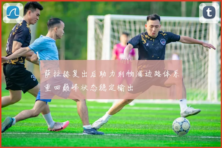 萨拉赫复出后助力利物浦边路体系重回巅峰状态稳定输出