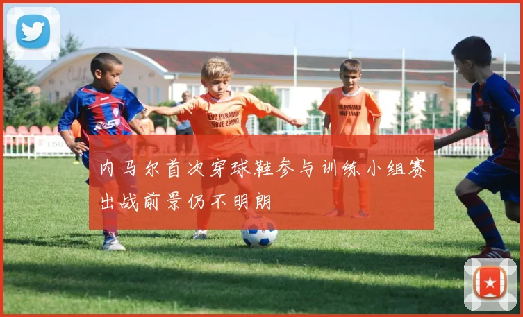内马尔首次穿球鞋参与训练小组赛出战前景仍不明朗