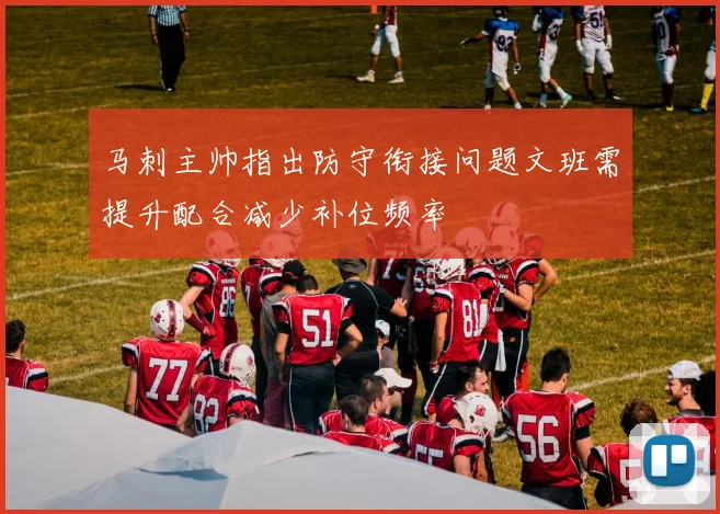 马刺主帅指出防守衔接问题文班需提升配合减少补位频率