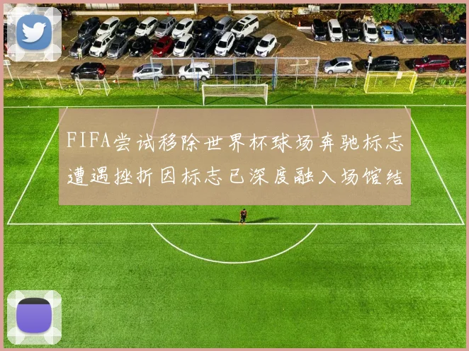 FIFA尝试移除世界杯球场奔驰标志遭遇挫折因标志已深度融入场馆结构