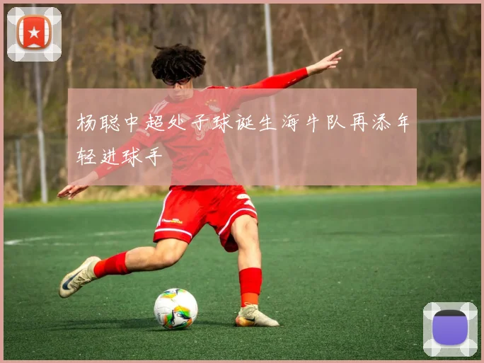 杨聪中超处子球诞生海牛队再添年轻进球手