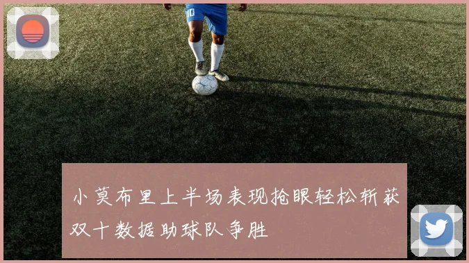 小莫布里上半场表现抢眼轻松斩获双十数据助球队争胜