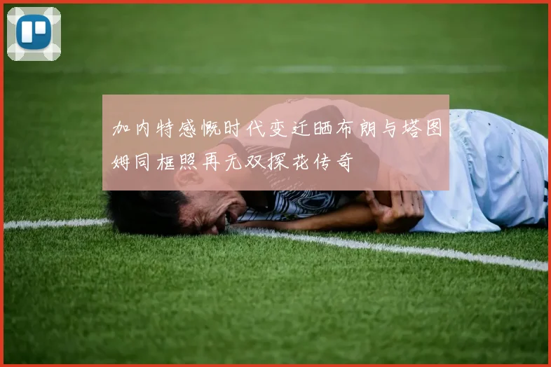 加内特感慨时代变迁晒布朗与塔图姆同框照再无双探花传奇
