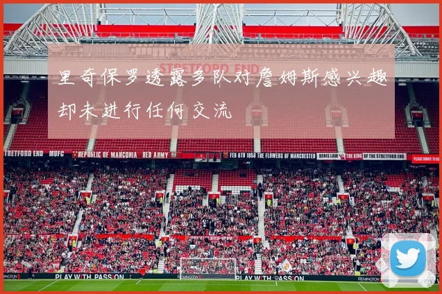 里奇保罗透露多队对詹姆斯感兴趣却未进行任何交流