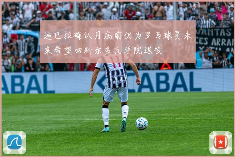 迪巴拉确认月底前仍为罗马球员未来希望回科尔多瓦学院退役