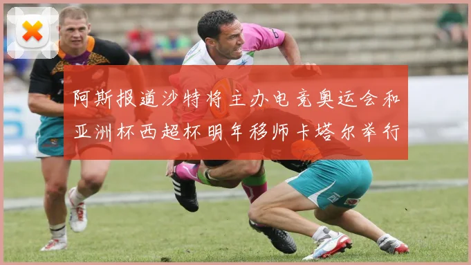 阿斯报道沙特将主办电竞奥运会和亚洲杯西超杯明年移师卡塔尔举行