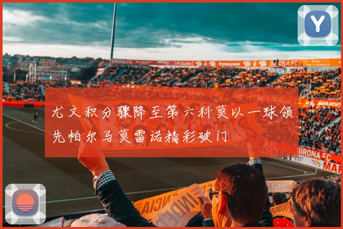 尤文积分骤降至第六科莫以一球领先帕尔马莫雷诺精彩破门