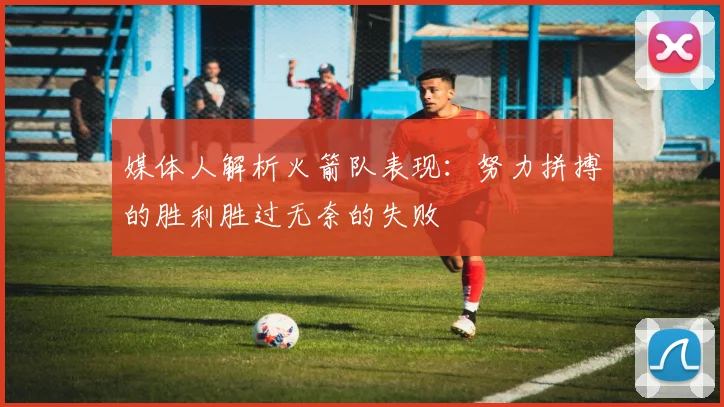 媒体人解析火箭队表现：努力拼搏的胜利胜过无奈的失败