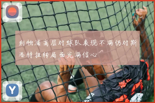 利物浦高层对球队表现不满仍对斯洛特扭转局面充满信心