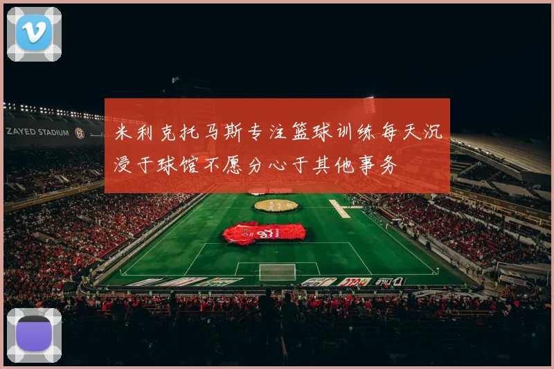 米利克托马斯专注篮球训练每天沉浸于球馆不愿分心于其他事务