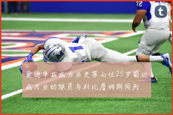 爱德华兹成为历史第七位25岁前达成万分的球员与科比詹姆斯同列