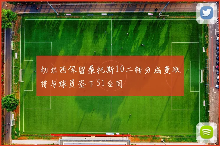 切尔西保留桑托斯10二转分成曼联将与球员签下51合同