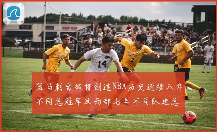 若马刺晋级将创造NBA历史连续八年不同总冠军及西部七年不同队进总决赛的奇迹