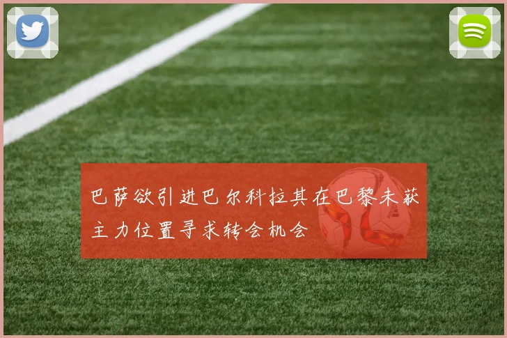 巴萨欲引进巴尔科拉其在巴黎未获主力位置寻求转会机会