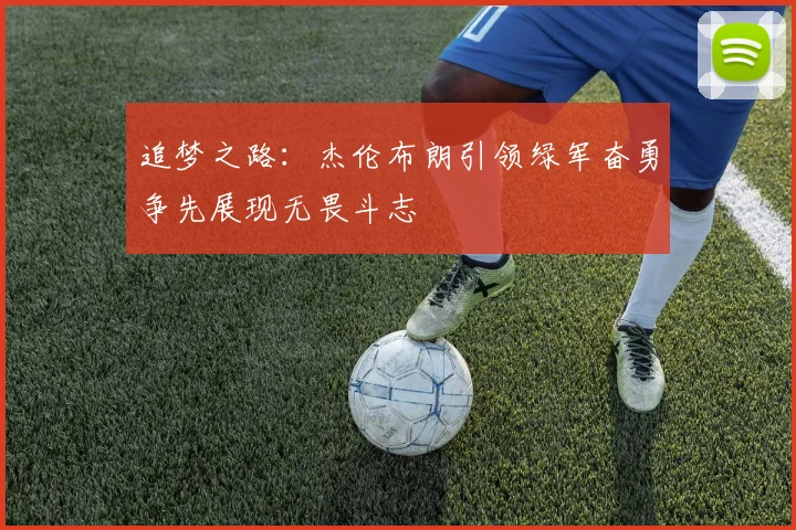 追梦之路：杰伦布朗引领绿军奋勇争先展现无畏斗志