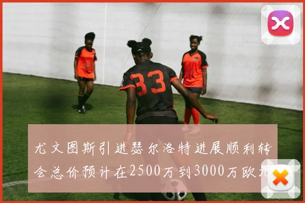 尤文图斯引进瑟尔洛特进展顺利转会总价预计在2500万到3000万欧元之间