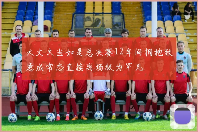 大丈夫当如是总决赛12年间拥抱致意成常态直接离场极为罕见